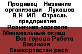 Продавец › Название организации ­ Лукашов В.Н, ИП › Отрасль предприятия ­ Розничная торговля › Минимальный оклад ­ 14 000 - Все города Работа » Вакансии   . Башкортостан респ.,Баймакский р-н